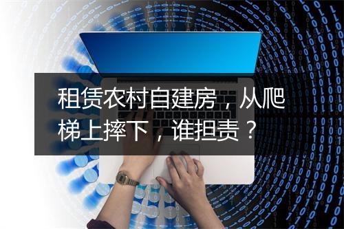 租赁农村自建房，从爬梯上摔下，谁担责？