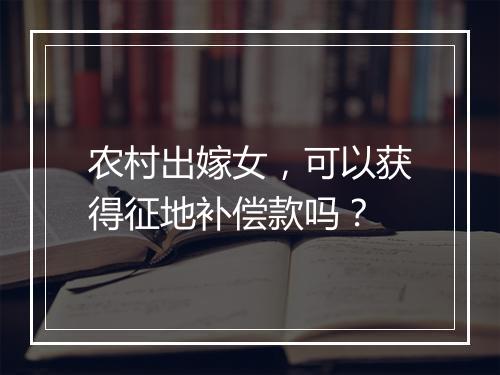 农村出嫁女，可以获得征地补偿款吗？