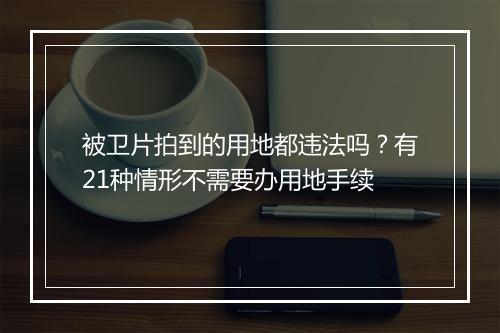 被卫片拍到的用地都违法吗？有21种情形不需要办用地手续