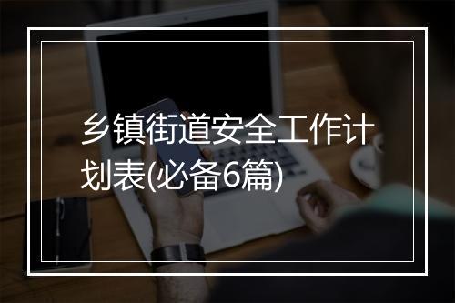 乡镇街道安全工作计划表(必备6篇)