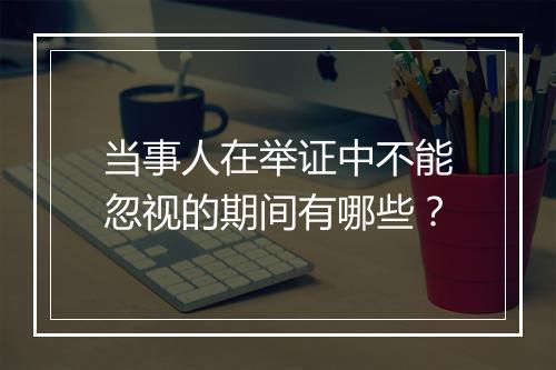 当事人在举证中不能忽视的期间有哪些？