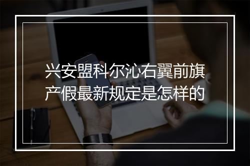 兴安盟科尔沁右翼前旗产假最新规定是怎样的