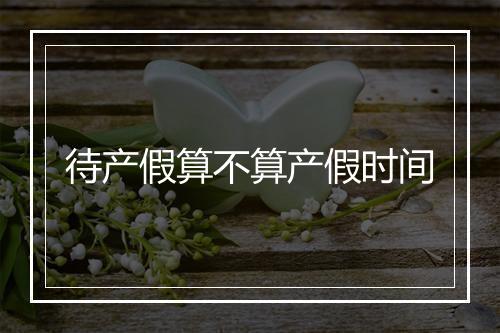 待产假算不算产假时间