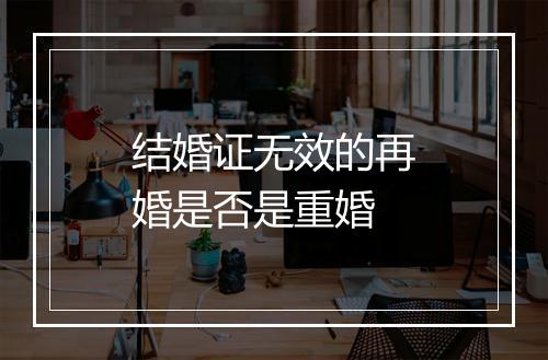 结婚证无效的再婚是否是重婚