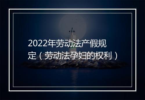 2022年劳动法产假规定（劳动法孕妇的权利）
