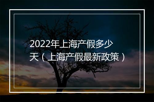 2022年上海产假多少天（上海产假最新政策）