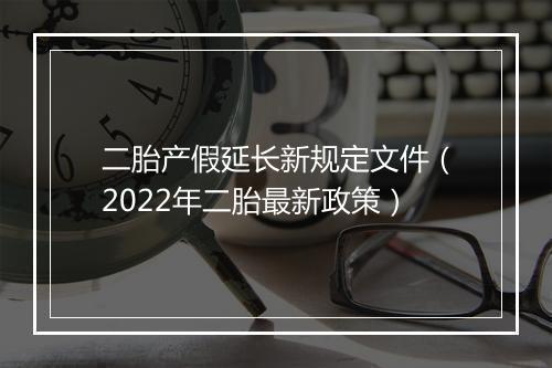 二胎产假延长新规定文件（2022年二胎最新政策）