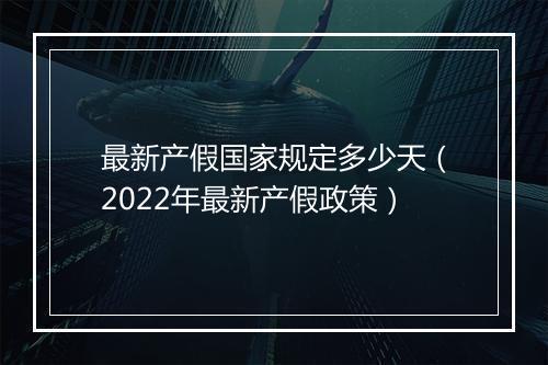 最新产假国家规定多少天（2022年最新产假政策）