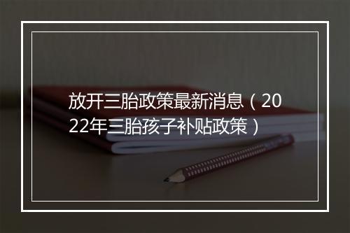 放开三胎政策最新消息（2022年三胎孩子补贴政策）