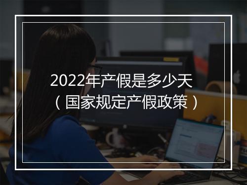 2022年产假是多少天（国家规定产假政策）