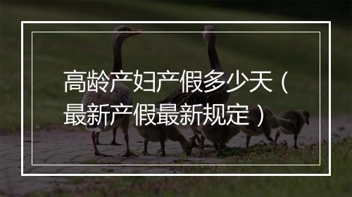 高龄产妇产假多少天（最新产假最新规定）