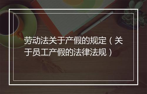 劳动法关于产假的规定（关于员工产假的法律法规）