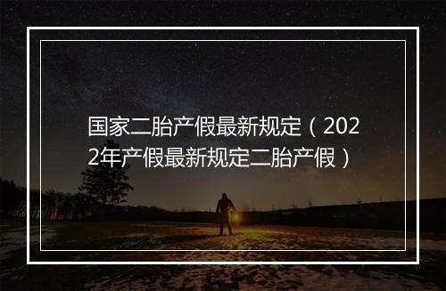 国家二胎产假最新规定（2022年产假最新规定二胎产假）