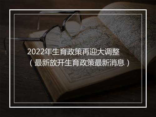 2022年生育政策再迎大调整（最新放开生育政策最新消息）