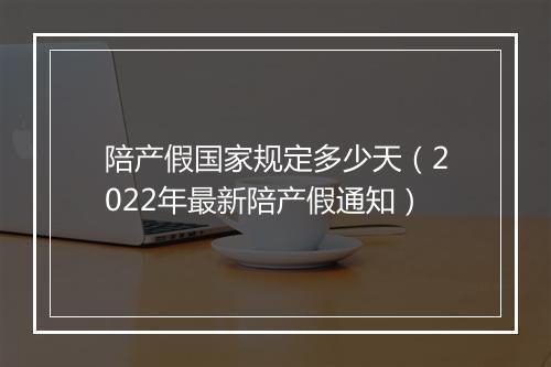陪产假国家规定多少天（2022年最新陪产假通知）