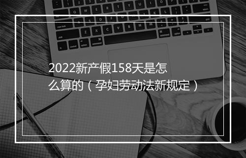 2022新产假158天是怎么算的（孕妇劳动法新规定）