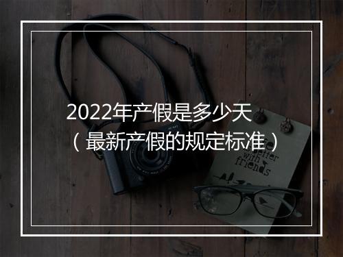 2022年产假是多少天（最新产假的规定标准）