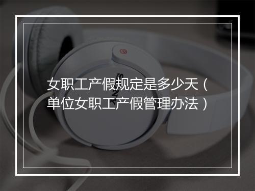 女职工产假规定是多少天（单位女职工产假管理办法）