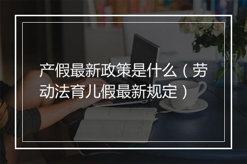 产假最新政策是什么（劳动法育儿假最新规定）