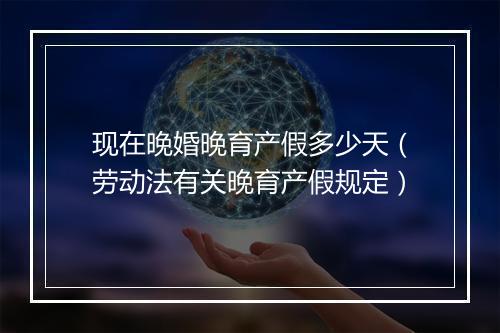 现在晚婚晚育产假多少天（劳动法有关晚育产假规定）