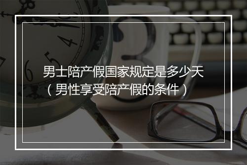男士陪产假国家规定是多少天（男性享受陪产假的条件）