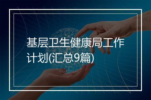 基层卫生健康局工作计划(汇总9篇)