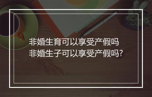 非婚生育可以享受产假吗 非婚生子可以享受产假吗?