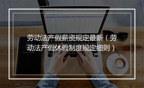 劳动法产假薪资规定最新（劳动法产假休假制度规定细则）