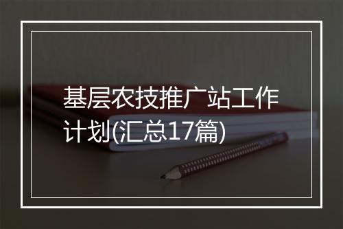 基层农技推广站工作计划(汇总17篇)