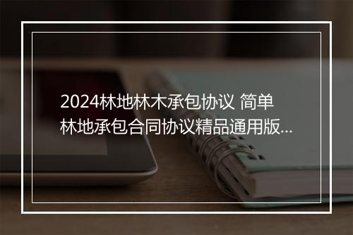 2024林地林木承包协议 简单林地承包合同协议精品通用版10篇