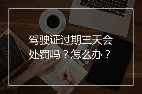 驾驶证过期三天会处罚吗？怎么办？