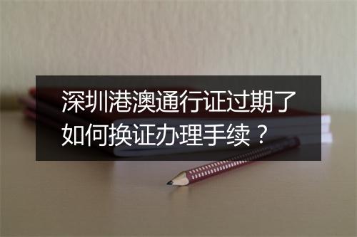深圳港澳通行证过期了如何换证办理手续？
