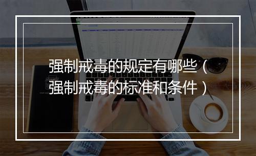 强制戒毒的规定有哪些（强制戒毒的标准和条件）