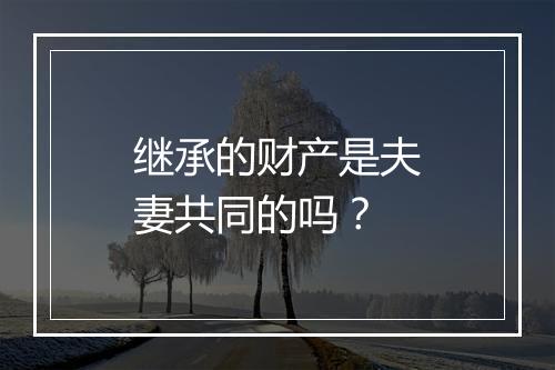 继承的财产是夫妻共同的吗？