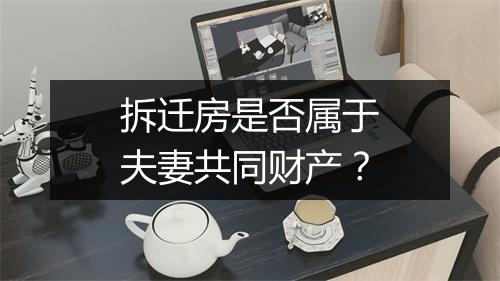 拆迁房是否属于夫妻共同财产？