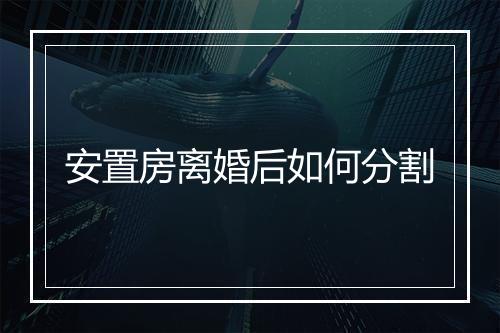 安置房离婚后如何分割