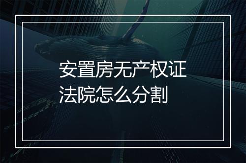 安置房无产权证法院怎么分割
