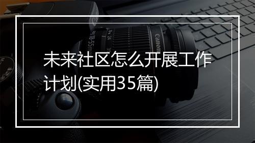 未来社区怎么开展工作计划(实用35篇)