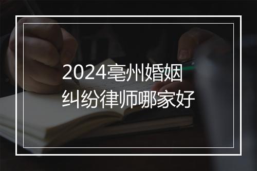 2024亳州婚姻纠纷律师哪家好