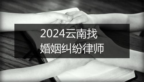 2024云南找婚姻纠纷律师