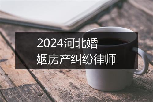 2024河北婚姻房产纠纷律师
