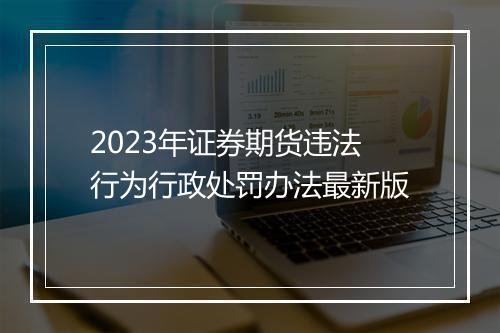 2023年证券期货违法行为行政处罚办法最新版