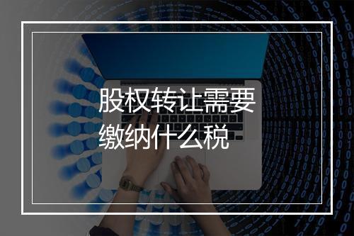 股权转让需要缴纳什么税