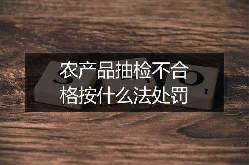 农产品抽检不合格按什么法处罚