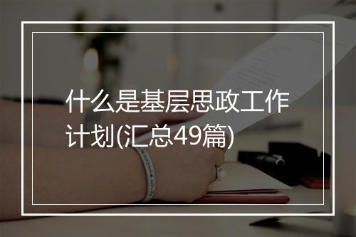 什么是基层思政工作计划(汇总49篇)