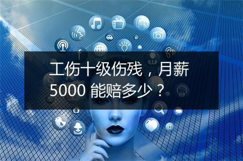 工伤十级伤残，月薪 5000 能赔多少？