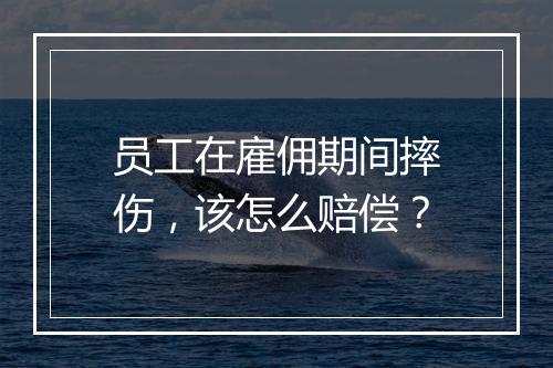 员工在雇佣期间摔伤，该怎么赔偿？