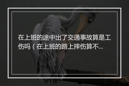 在上班的途中出了交通事故算是工伤吗（在上班的路上摔伤算不算工伤）