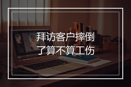 拜访客户摔倒了算不算工伤