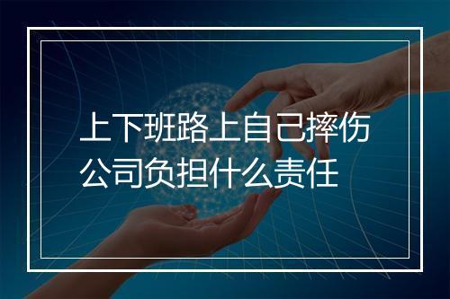 上下班路上自己摔伤公司负担什么责任